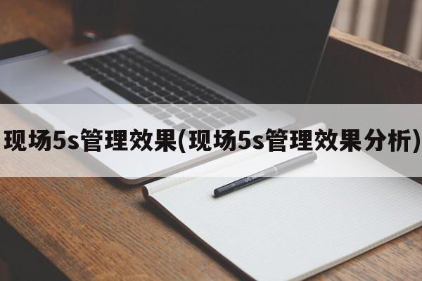 现场5s管理效果(现场5s管理效果分析)